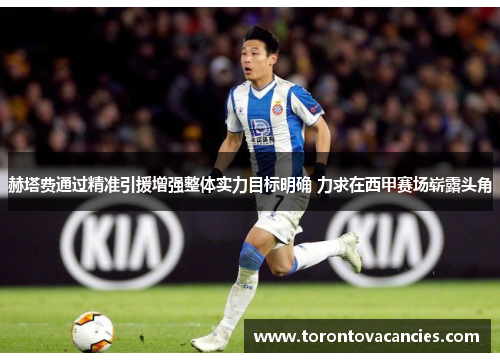 赫塔费通过精准引援增强整体实力目标明确 力求在西甲赛场崭露头角