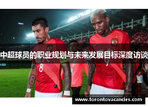 中超球员的职业规划与未来发展目标深度访谈
