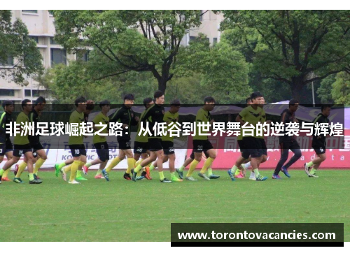非洲足球崛起之路：从低谷到世界舞台的逆袭与辉煌